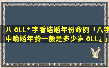 八 💮 字看结婚年份命例「八字中晚婚年龄一般是多少岁 🌿 」